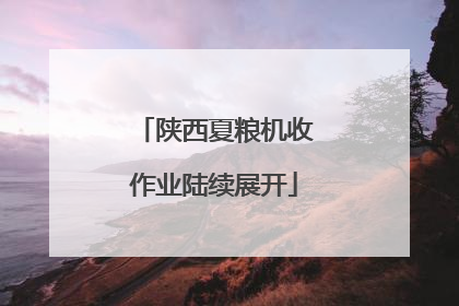陕西夏粮机收作业陆续展开